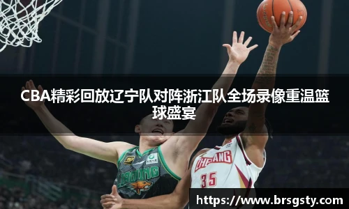 CBA精彩回放辽宁队对阵浙江队全场录像重温篮球盛宴