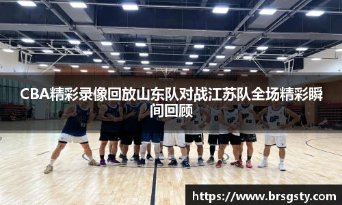 CBA精彩录像回放山东队对战江苏队全场精彩瞬间回顾