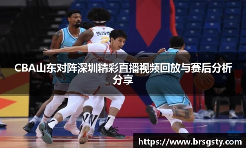 CBA山东对阵深圳精彩直播视频回放与赛后分析分享