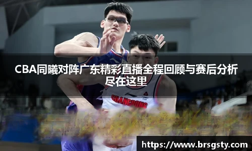 CBA同曦对阵广东精彩直播全程回顾与赛后分析尽在这里