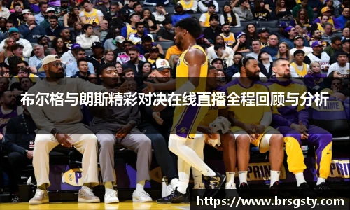 布尔格与朗斯精彩对决在线直播全程回顾与分析