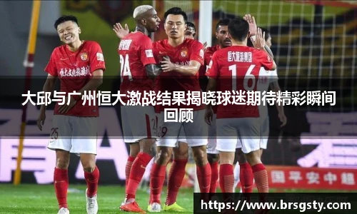 大邱与广州恒大激战结果揭晓球迷期待精彩瞬间回顾