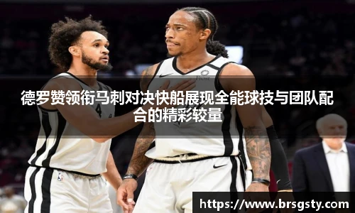 德罗赞领衔马刺对决快船展现全能球技与团队配合的精彩较量
