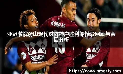 亚冠激战蔚山现代对阵神户胜利船精彩回顾与赛后分析